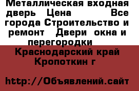 Металлическая входная дверь › Цена ­ 8 000 - Все города Строительство и ремонт » Двери, окна и перегородки   . Краснодарский край,Кропоткин г.